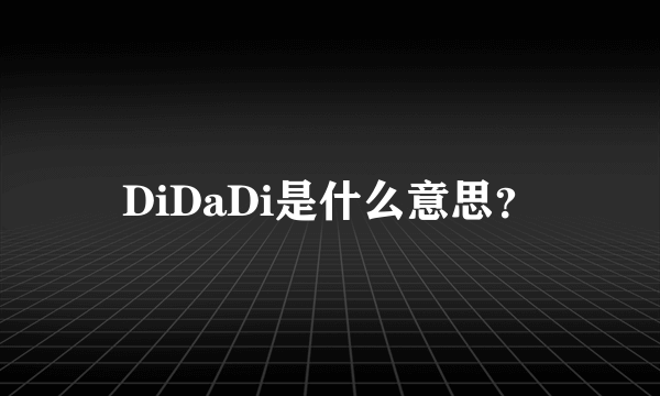 DiDaDi是什么意思？