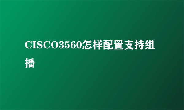 CISCO3560怎样配置支持组播