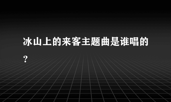 冰山上的来客主题曲是谁唱的？