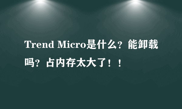 Trend Micro是什么？能卸载吗？占内存太大了！！