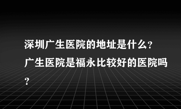 深圳广生医院的地址是什么？广生医院是福永比较好的医院吗？