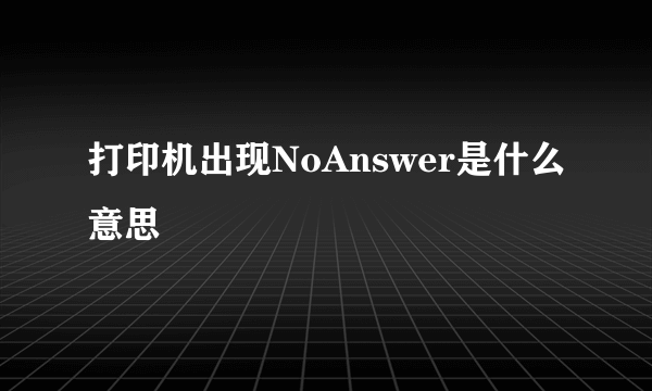 打印机出现NoAnswer是什么意思