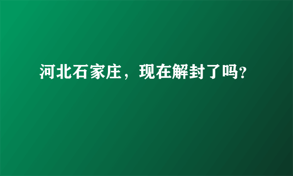 河北石家庄，现在解封了吗？