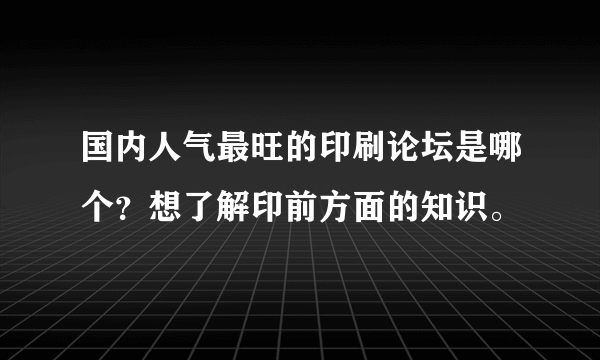 国内人气最旺的印刷论坛是哪个？想了解印前方面的知识。