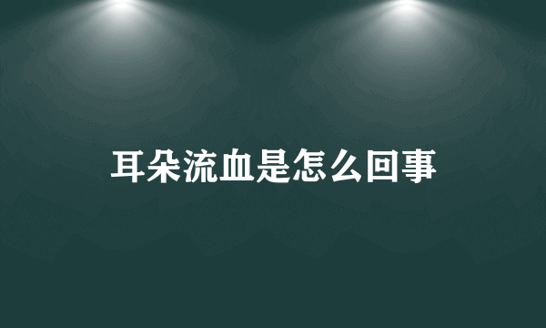 耳朵流血是怎么回事