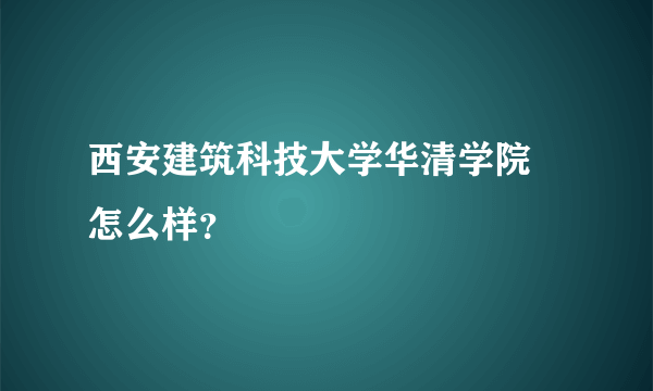 西安建筑科技大学华清学院 怎么样？