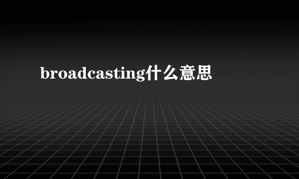 broadcasting什么意思