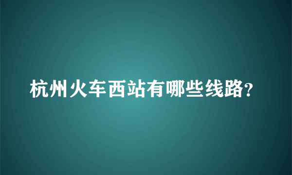 杭州火车西站有哪些线路？