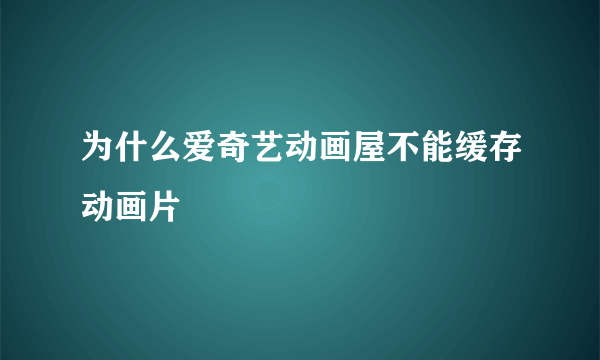 为什么爱奇艺动画屋不能缓存动画片