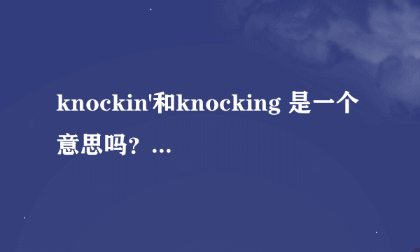 knockin'和knocking 是一个意思吗？还是书写上有什么不同，谢啦！给讲讲？