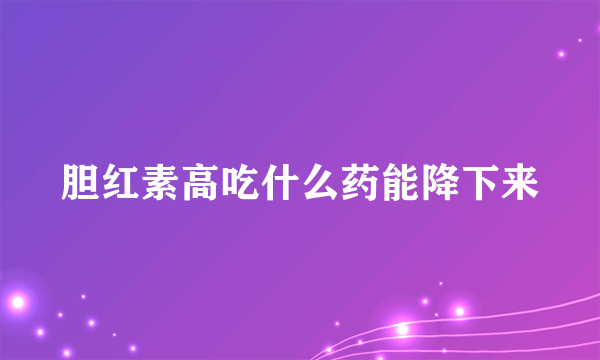 胆红素高吃什么药能降下来