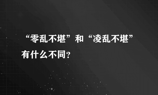 “零乱不堪”和“凌乱不堪”有什么不同？