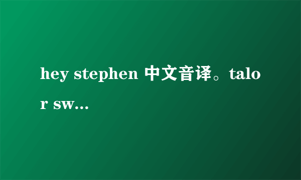 hey stephen 中文音译。talor swift的。