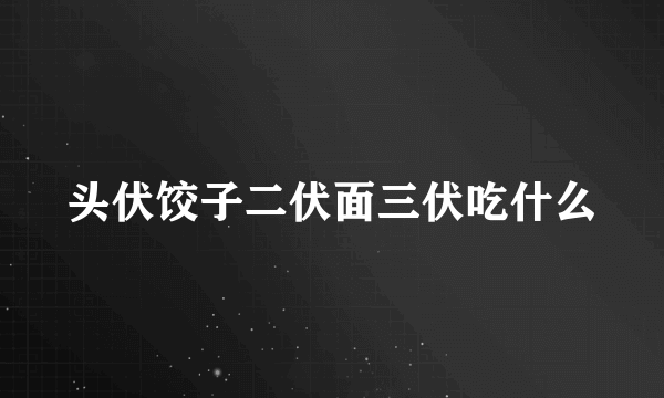 头伏饺子二伏面三伏吃什么