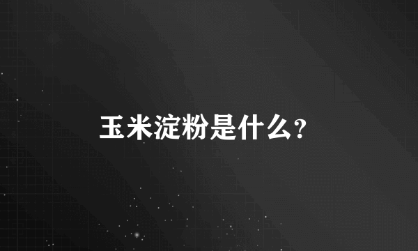 玉米淀粉是什么？