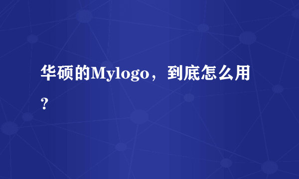 华硕的Mylogo，到底怎么用？