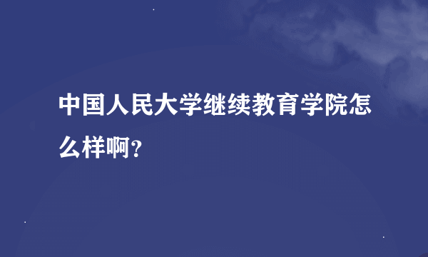 中国人民大学继续教育学院怎么样啊？