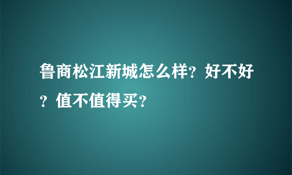 鲁商松江新城怎么样？好不好？值不值得买？