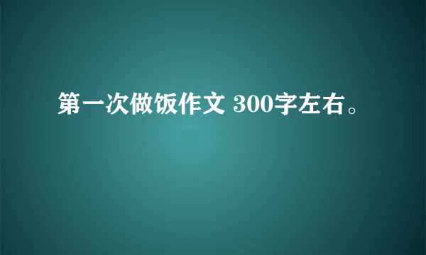 第一次做饭作文 300字左右。