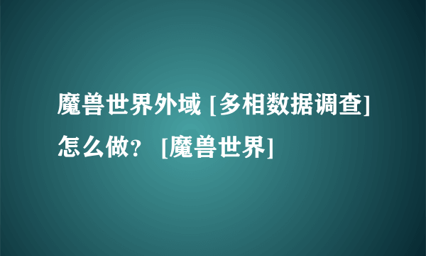 魔兽世界外域 [多相数据调查]怎么做？ [魔兽世界]