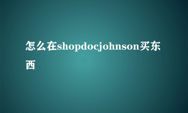 怎么在shopdocjohnson买东西