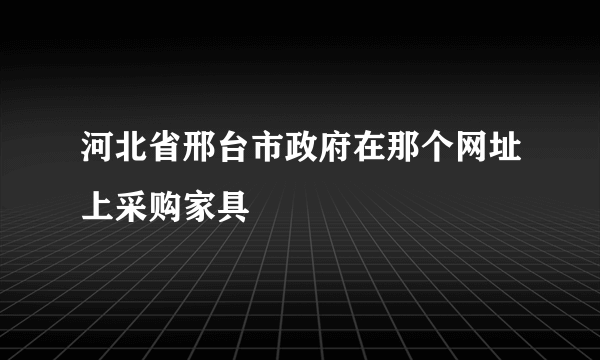 河北省邢台市政府在那个网址上采购家具