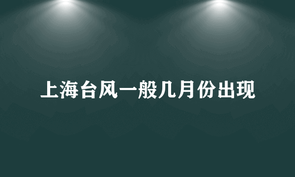 上海台风一般几月份出现