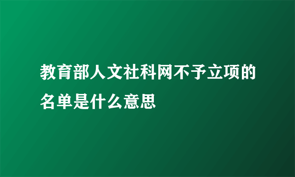 教育部人文社科网不予立项的名单是什么意思