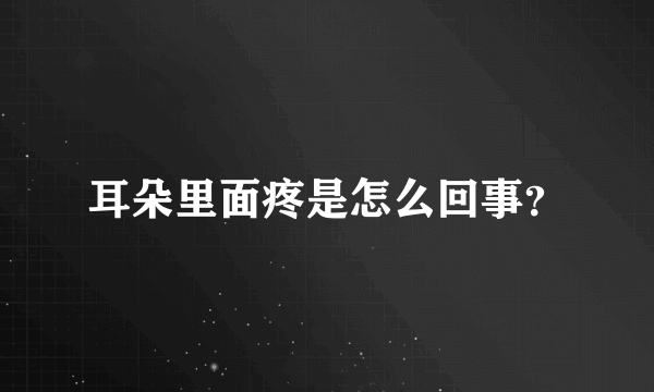 耳朵里面疼是怎么回事？