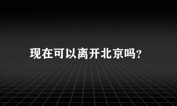 现在可以离开北京吗？