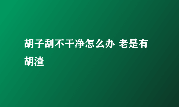 胡子刮不干净怎么办 老是有胡渣