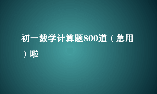 初一数学计算题800道（急用）啦