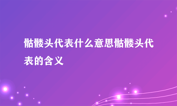 骷髅头代表什么意思骷髅头代表的含义