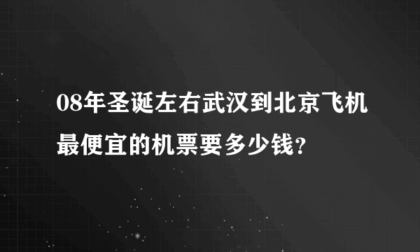 08年圣诞左右武汉到北京飞机最便宜的机票要多少钱？