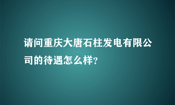 请问重庆大唐石柱发电有限公司的待遇怎么样？