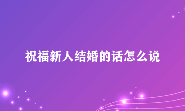 祝福新人结婚的话怎么说