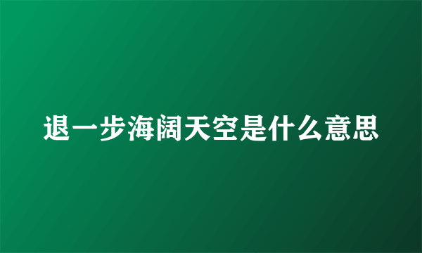 退一步海阔天空是什么意思