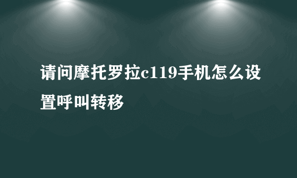 请问摩托罗拉c119手机怎么设置呼叫转移