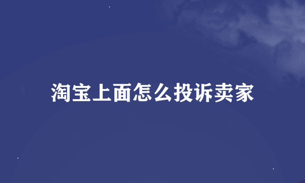 淘宝上面怎么投诉卖家