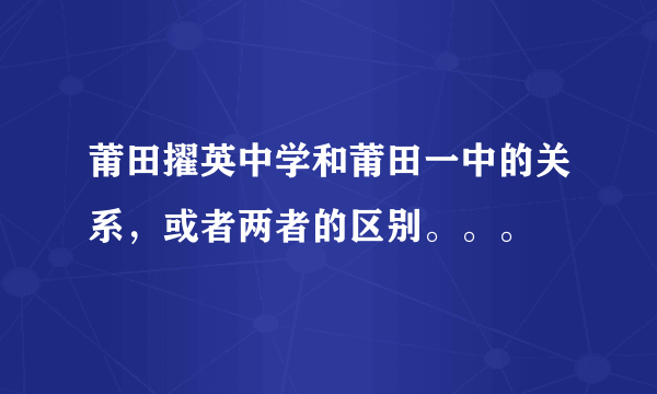 莆田擢英中学和莆田一中的关系，或者两者的区别。。。