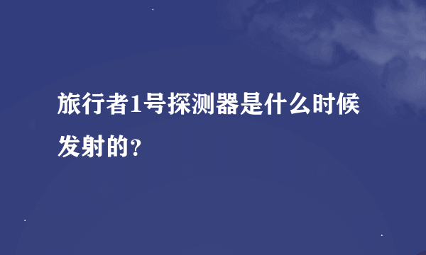 旅行者1号探测器是什么时候发射的？