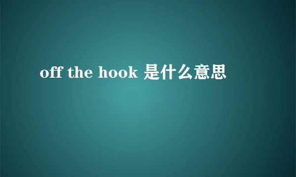 off the hook 是什么意思