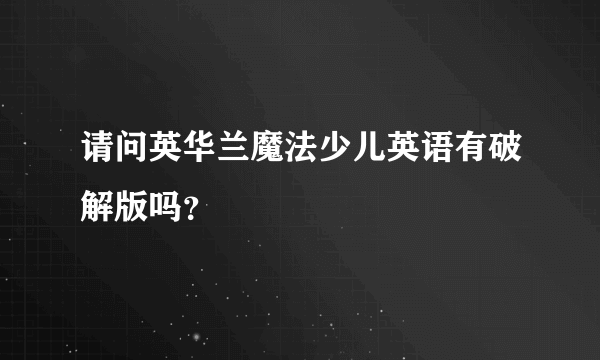 请问英华兰魔法少儿英语有破解版吗？