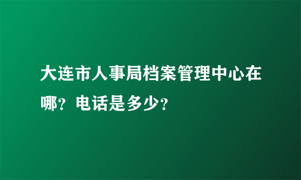 大连市人事局档案管理中心在哪？电话是多少？