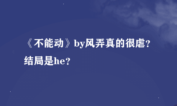 《不能动》by风弄真的很虐？结局是he？