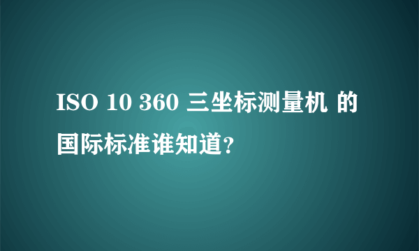 ISO 10 360 三坐标测量机 的国际标准谁知道？