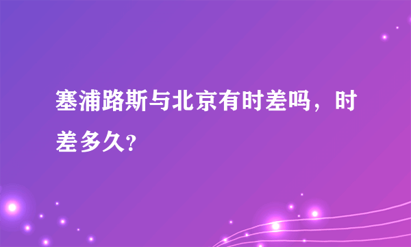 塞浦路斯与北京有时差吗，时差多久？