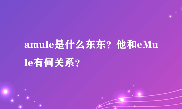 amule是什么东东？他和eMule有何关系？