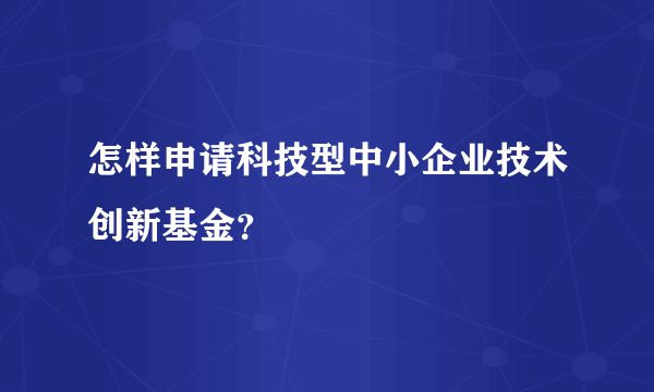 怎样申请科技型中小企业技术创新基金？