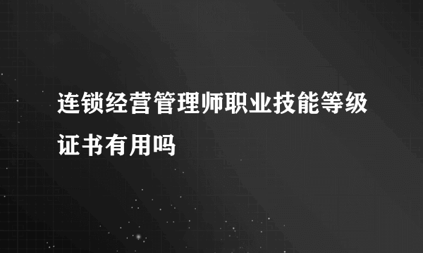 连锁经营管理师职业技能等级证书有用吗